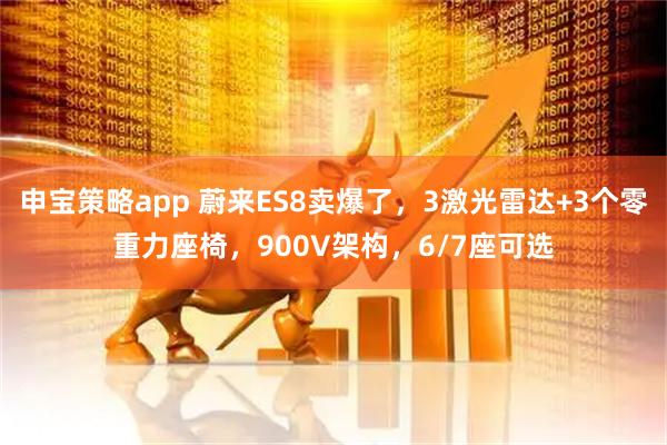 申宝策略app 蔚来ES8卖爆了，3激光雷达+3个零重力座椅，900V架构，6/7座可选