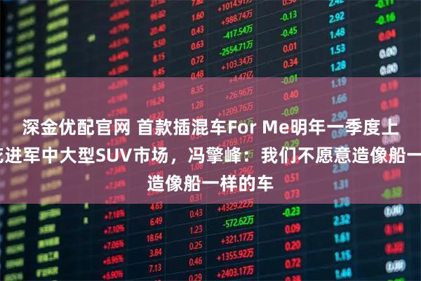 深金优配官网 首款插混车For Me明年一季度上市!莲花进军中大型SUV市场，冯擎峰：我们不愿意造像船一样的车