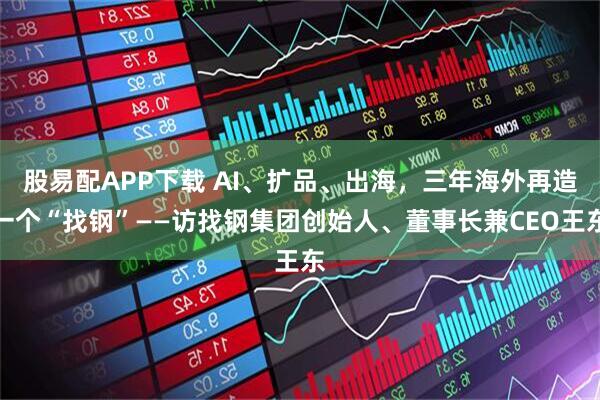 股易配APP下载 AI、扩品、出海，三年海外再造一个“找钢”——访找钢集团创始人、董事长兼CEO王东