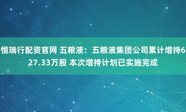 恒瑞行配资官网 五粮液：五粮液集团公司累计增持627.33万股 本次增持计划已实施完成