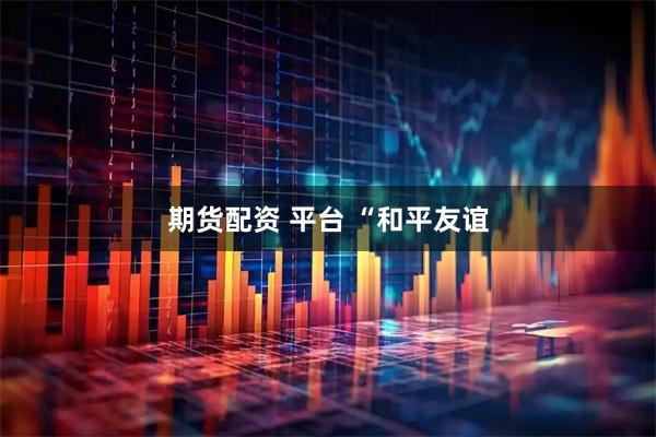 期货配资 平台 “和平友谊