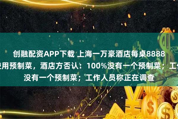 创融配资APP下载 上海一万豪酒店每桌8888元的婚宴被吐槽使用预制菜，酒店方否认：100%没有一个预制菜；工作人员称正在调查
