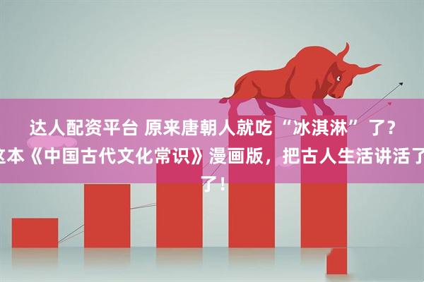 达人配资平台 原来唐朝人就吃 “冰淇淋” 了？这本《中国古代文化常识》漫画版，把古人生活讲活了！