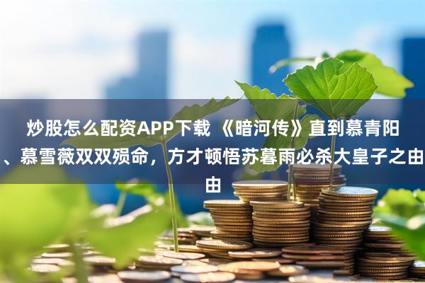 炒股怎么配资APP下载 《暗河传》直到慕青阳、慕雪薇双双殒命，方才顿悟苏暮雨必杀大皇子之由