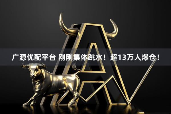 广源优配平台 刚刚集体跳水！超13万人爆仓！