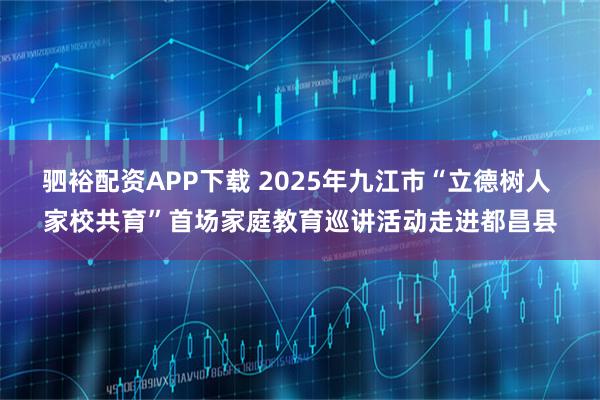 驷裕配资APP下载 2025年九江市“立德树人 家校共育”首场家庭教育巡讲活动走进都昌县