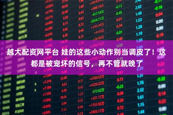 越大配资网平台 娃的这些小动作别当调皮了！这都是被宠坏的信号，再不管就晚了