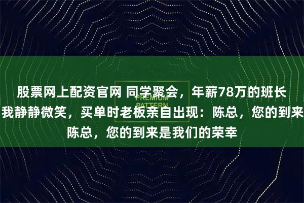 股票网上配资官网 同学聚会，年薪78万的班长当众羞辱我，我静静微笑，买单时老板亲自出现：陈总，您的到来是我们的荣幸