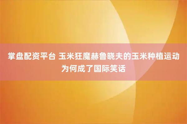 掌盘配资平台 玉米狂魔赫鲁晓夫的玉米种植运动为何成了国际笑话