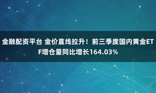 金融配资平台 金价直线拉升！前三季度国内黄金ETF增仓量同比增长164.03%