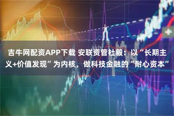 吉牛网配资APP下载 安联资管杜毅：以“长期主义+价值发现”为内核，做科技金融的“耐心资本”