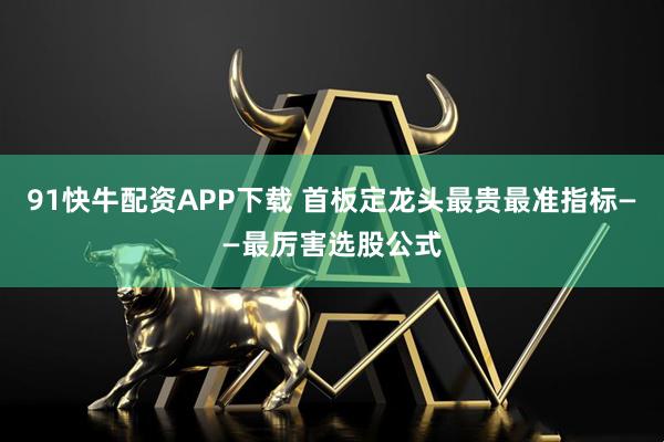 91快牛配资APP下载 首板定龙头最贵最准指标——最厉害选股公式
