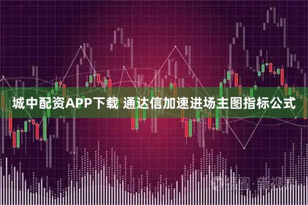 城中配资APP下载 通达信加速进场主图指标公式