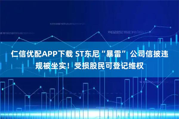 仁信优配APP下载 ST东尼“暴雷” 公司信披违规被坐实！受损股民可登记维权