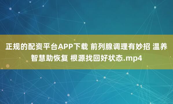 正规的配资平台APP下载 前列腺调理有妙招 温养智慧助恢复 根源找回好状态.mp4