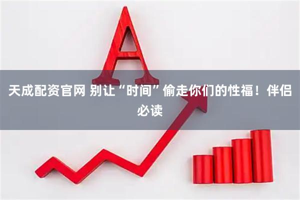 天成配资官网 别让“时间”偷走你们的性福！伴侣必读