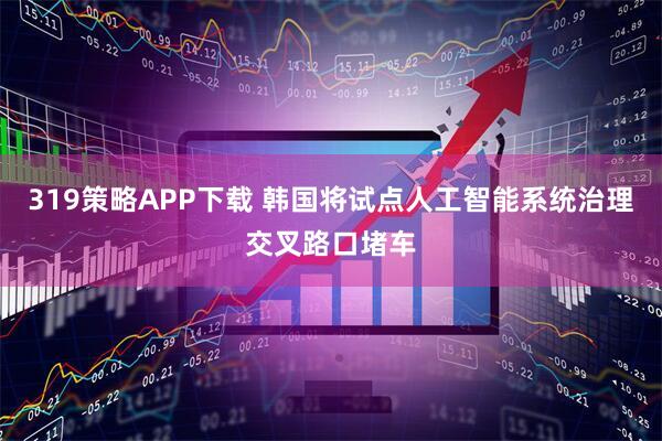 319策略APP下载 韩国将试点人工智能系统治理交叉路口堵车