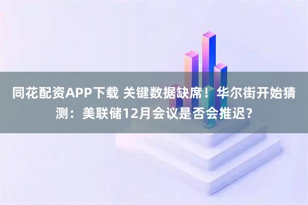 同花配资APP下载 关键数据缺席！华尔街开始猜测：美联储12月会议是否会推迟？
