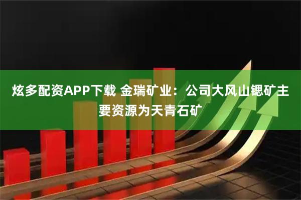 炫多配资APP下载 金瑞矿业：公司大风山锶矿主要资源为天青石矿