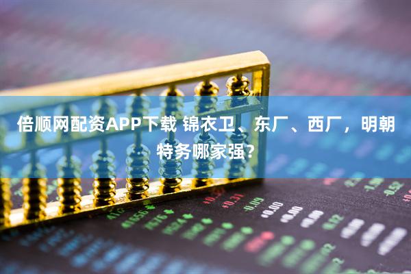 倍顺网配资APP下载 锦衣卫、东厂、西厂，明朝特务哪家强？