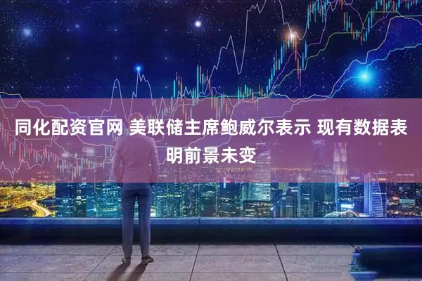 同化配资官网 美联储主席鲍威尔表示 现有数据表明前景未变