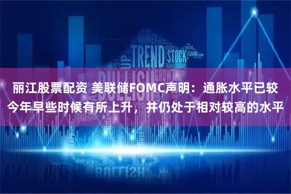 丽江股票配资 美联储FOMC声明：通胀水平已较今年早些时候有所上升，并仍处于相对较高的水平