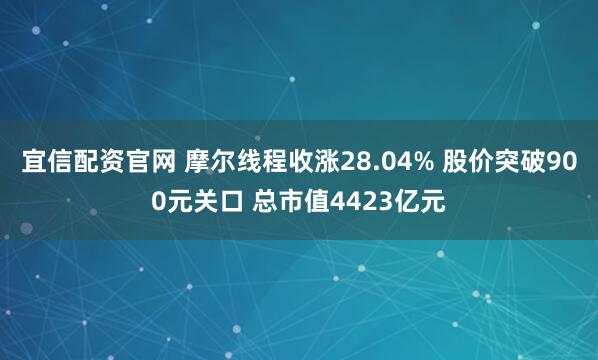 宜信配资官网 摩尔线程收涨28.04% 股价突破900元关口 总市值4423亿元