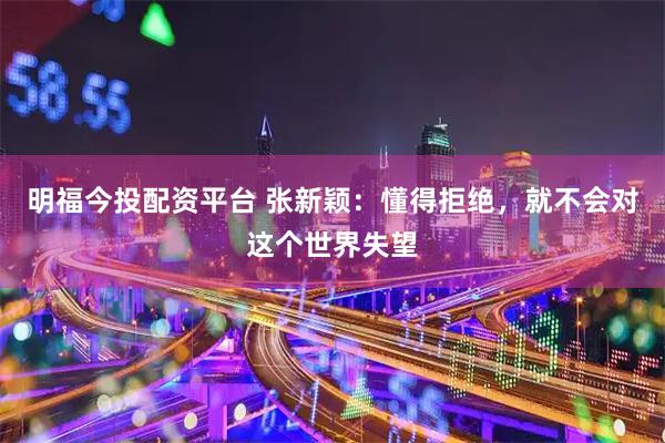 明福今投配资平台 张新颖：懂得拒绝，就不会对这个世界失望
