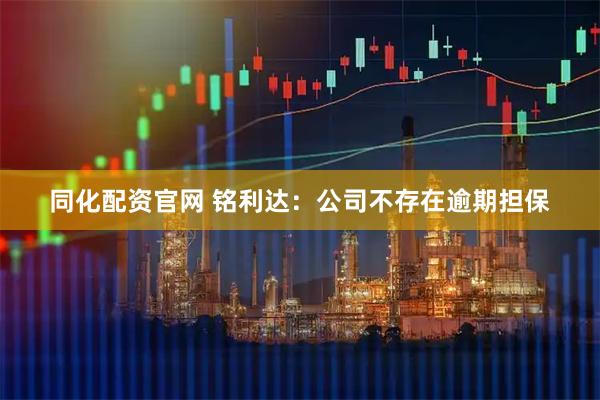同化配资官网 铭利达：公司不存在逾期担保