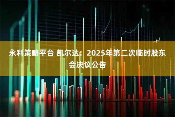 永利策略平台 凯尔达：2025年第二次临时股东会决议公告