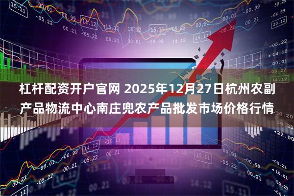 杠杆配资开户官网 2025年12月27日杭州农副产品物流中心南庄兜农产品批发市场价格行情