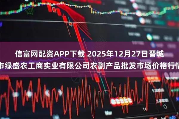 信富网配资APP下载 2025年12月27日晋城市绿盛农工商实业有限公司农副产品批发市场价格行情