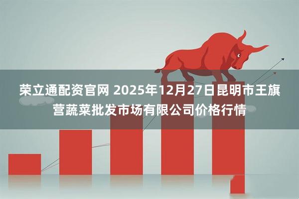 荣立通配资官网 2025年12月27日昆明市王旗营蔬菜批发市场有限公司价格行情