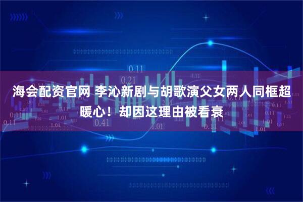 海会配资官网 李沁新剧与胡歌演父女两人同框超暖心！却因这理由被看衰