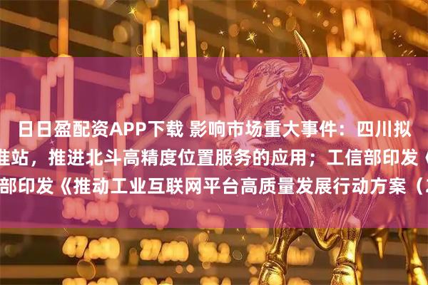 日日盈配资APP下载 影响市场重大事件：四川拟加密北斗卫星导航定位基准站，推进北斗高精度位置服务的应用；工信部印发《推动工业互联网平台高质量发展行动方案（2026—2028年）》