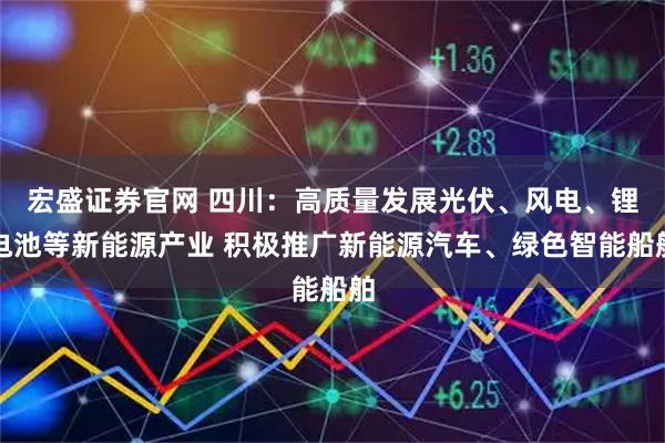 宏盛证券官网 四川：高质量发展光伏、风电、锂电池等新能源产业 积极推广新能源汽车、绿色智能船舶