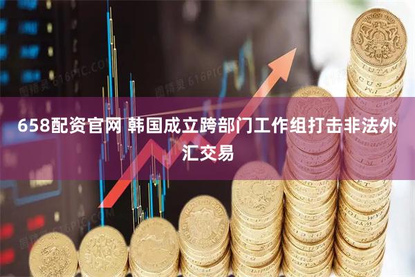 658配资官网 韩国成立跨部门工作组打击非法外汇交易