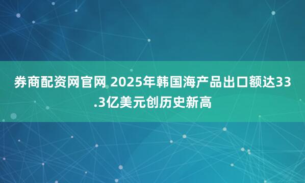 券商配资网官网 2025年韩国海产品出口额达33.3亿美元创历史新高