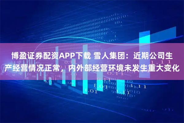 博盈证券配资APP下载 雪人集团：近期公司生产经营情况正常，内外部经营环境未发生重大变化