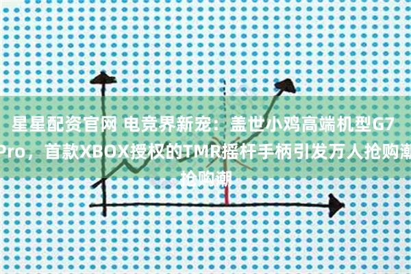 星星配资官网 电竞界新宠：盖世小鸡高端机型G7 Pro，首款XBOX授权的TMR摇杆手柄引发万人抢购潮