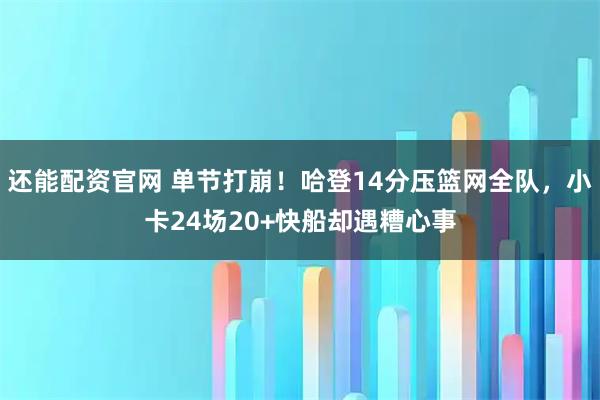 还能配资官网 单节打崩！哈登14分压篮网全队，小卡24场20+快船却遇糟心事