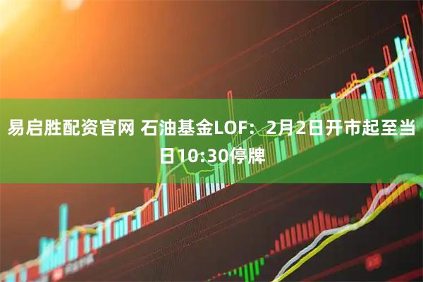 易启胜配资官网 石油基金LOF：2月2日开市起至当日10:30停牌