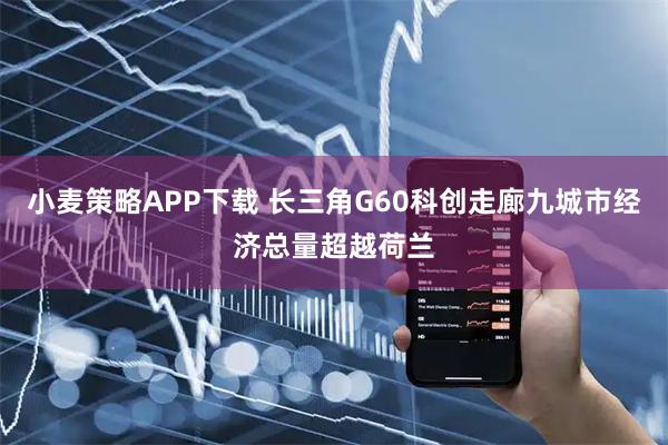 小麦策略APP下载 长三角G60科创走廊九城市经济总量超越荷兰