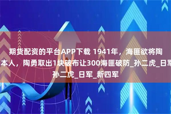期货配资的平台APP下载 1941年，海匪欲将陶勇献给日本人，陶勇取出1块破布让300海匪破防_孙二虎_日军_新四军