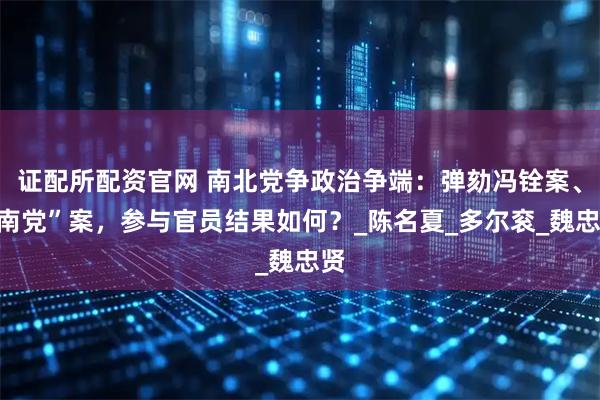 证配所配资官网 南北党争政治争端：弹劾冯铨案、“南党”案，参与官员结果如何？_陈名夏_多尔衮_魏忠贤