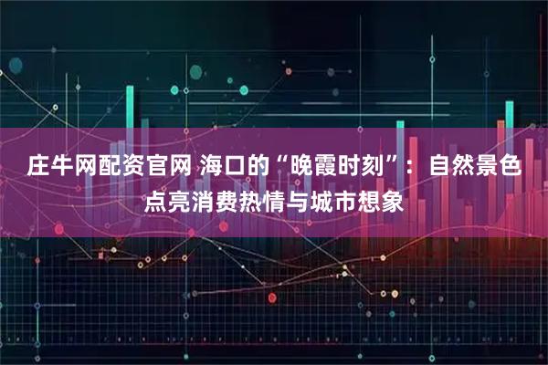庄牛网配资官网 海口的“晚霞时刻”：自然景色点亮消费热情与城市想象