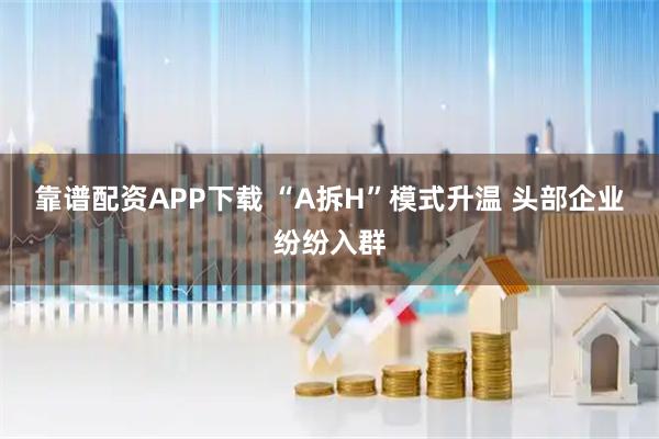 靠谱配资APP下载 “A拆H”模式升温 头部企业纷纷入群