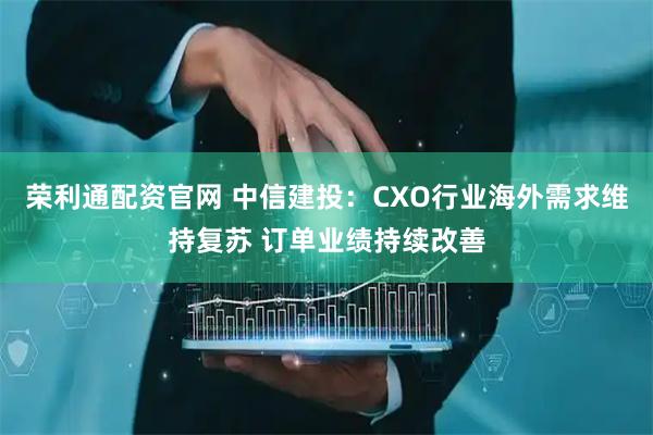 荣利通配资官网 中信建投：CXO行业海外需求维持复苏 订单业绩持续改善