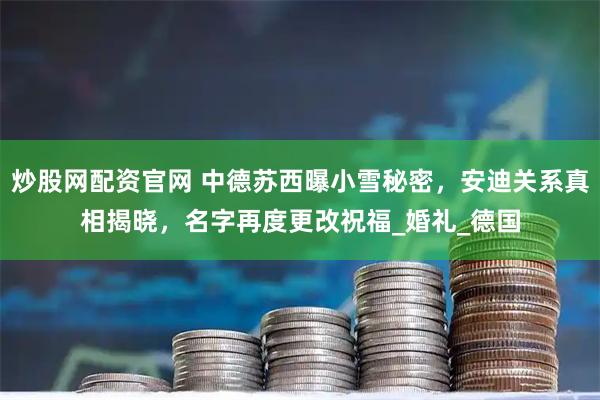 炒股网配资官网 中德苏西曝小雪秘密，安迪关系真相揭晓，名字再度更改祝福_婚礼_德国