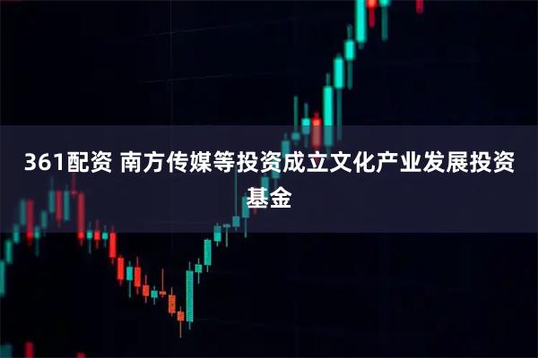 361配资 南方传媒等投资成立文化产业发展投资基金